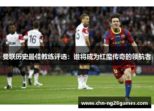 曼联历史最佳教练评选：谁将成为红魔传奇的领航者