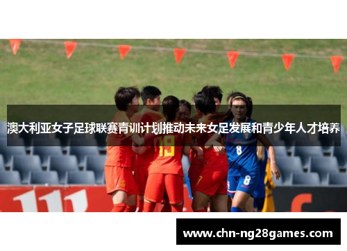澳大利亚女子足球联赛青训计划推动未来女足发展和青少年人才培养