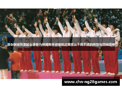 澳女联球员激励全场奋力拼搏携手迎接挑战展现出不屈不挠的拼劲与团结精神