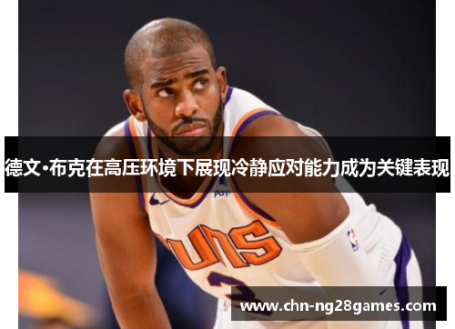 德文·布克在高压环境下展现冷静应对能力成为关键表现