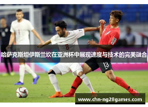 哈萨克斯坦伊斯兰坎在亚洲杯中展现速度与技术的完美融合