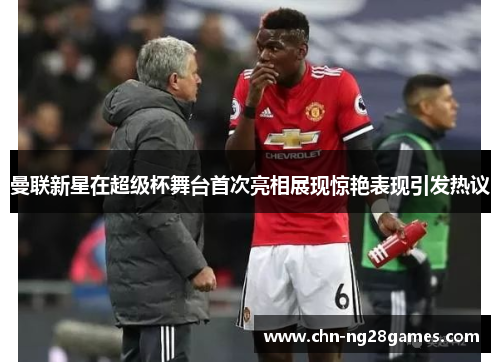 曼联新星在超级杯舞台首次亮相展现惊艳表现引发热议