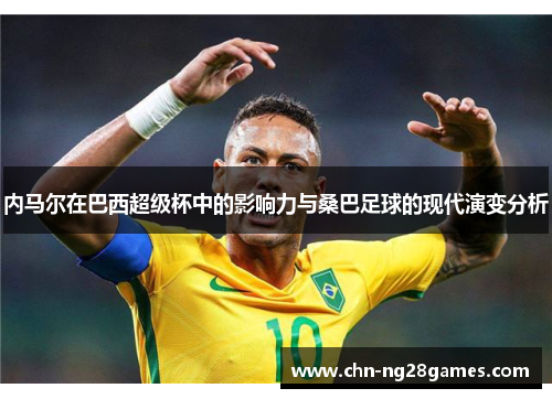 内马尔在巴西超级杯中的影响力与桑巴足球的现代演变分析