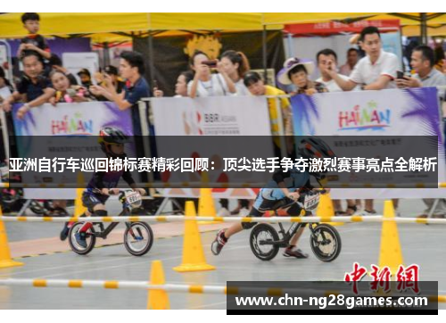 亚洲自行车巡回锦标赛精彩回顾：顶尖选手争夺激烈赛事亮点全解析
