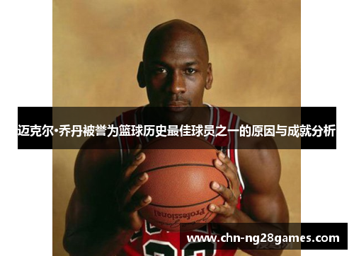 迈克尔·乔丹被誉为篮球历史最佳球员之一的原因与成就分析
