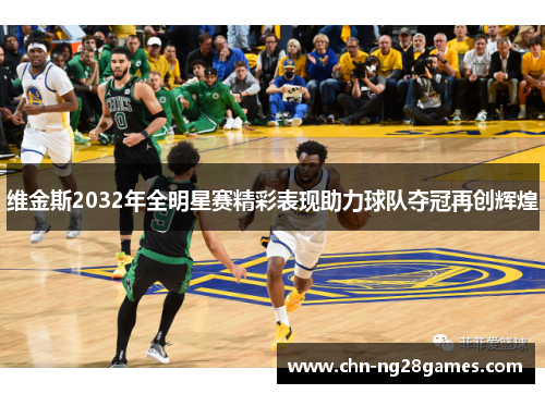 维金斯2032年全明星赛精彩表现助力球队夺冠再创辉煌