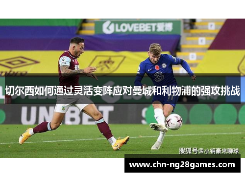 切尔西如何通过灵活变阵应对曼城和利物浦的强攻挑战