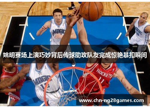 姚明赛场上演巧妙背后传球助攻队友完成惊艳暴扣瞬间