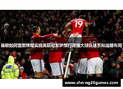 曼联如何重塑辉煌实现英超冠军梦想打造强大球队体系和战略布局