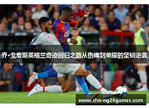 乔·戈麦斯英格兰奇迹回归之路从伤痛到荣耀的坚韧逆袭