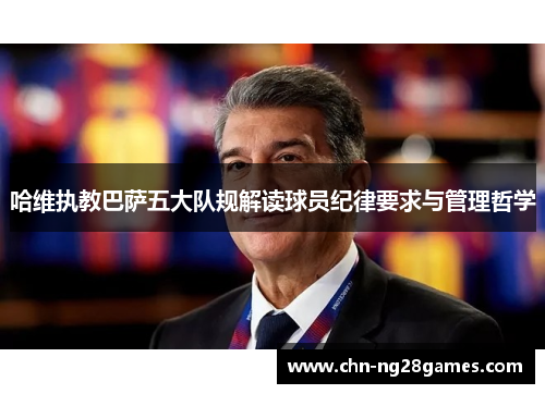 哈维执教巴萨五大队规解读球员纪律要求与管理哲学