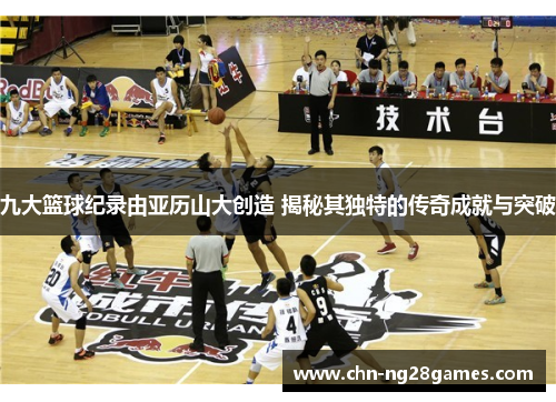 九大篮球纪录由亚历山大创造 揭秘其独特的传奇成就与突破