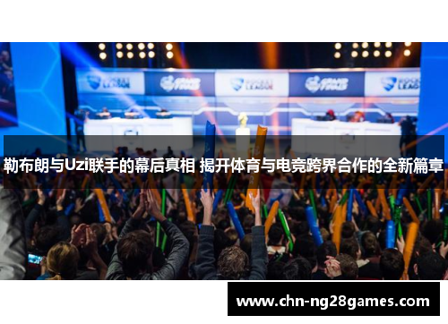 勒布朗与Uzi联手的幕后真相 揭开体育与电竞跨界合作的全新篇章