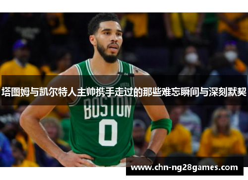 塔图姆与凯尔特人主帅携手走过的那些难忘瞬间与深刻默契