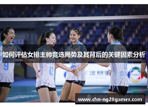 如何评估女排主帅竞选局势及其背后的关键因素分析