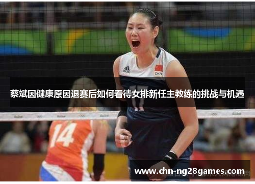 蔡斌因健康原因退赛后如何看待女排新任主教练的挑战与机遇