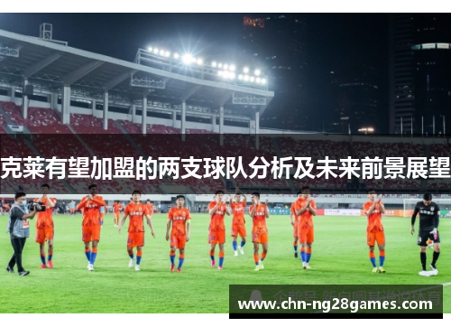 克莱有望加盟的两支球队分析及未来前景展望