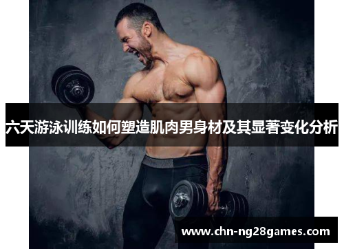 六天游泳训练如何塑造肌肉男身材及其显著变化分析