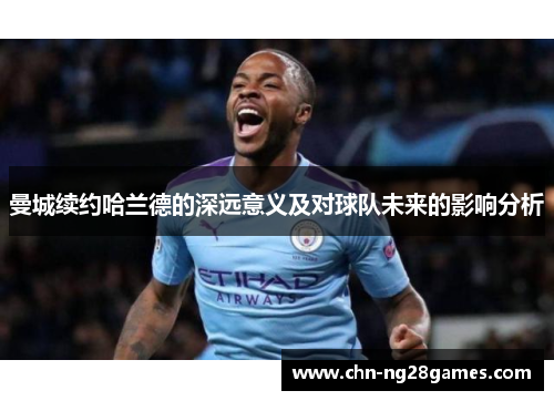 曼城续约哈兰德的深远意义及对球队未来的影响分析