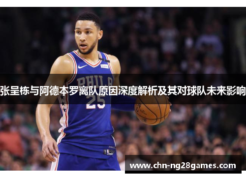 张呈栋与阿德本罗离队原因深度解析及其对球队未来影响