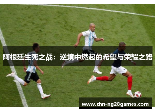 阿根廷生死之战：逆境中燃起的希望与荣耀之路