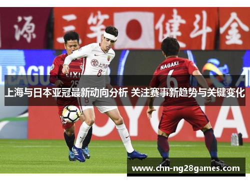 上海与日本亚冠最新动向分析 关注赛事新趋势与关键变化