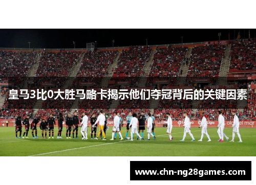 皇马3比0大胜马略卡揭示他们夺冠背后的关键因素