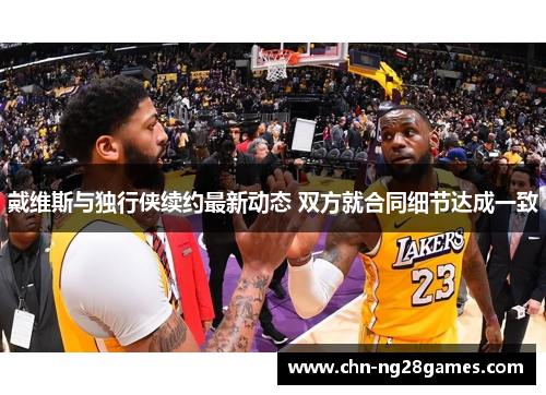 戴维斯与独行侠续约最新动态 双方就合同细节达成一致