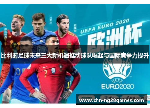 比利时足球未来三大新机遇推动球队崛起与国际竞争力提升