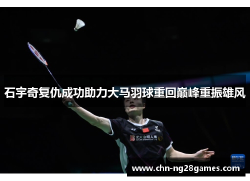 石宇奇复仇成功助力大马羽球重回巅峰重振雄风