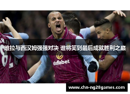 维拉与西汉姆强强对决 谁将笑到最后成就胜利之巅