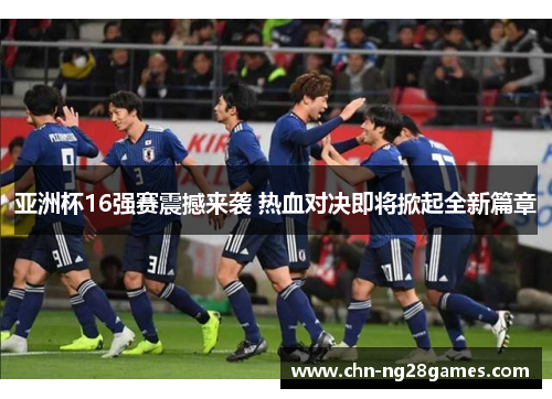 亚洲杯16强赛震撼来袭 热血对决即将掀起全新篇章
