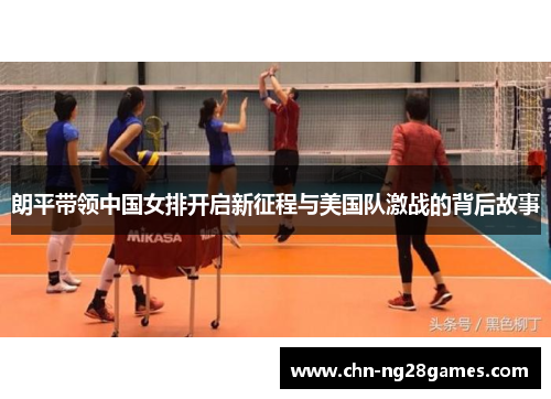 朗平带领中国女排开启新征程与美国队激战的背后故事