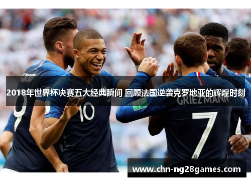 2018年世界杯决赛五大经典瞬间 回顾法国逆袭克罗地亚的辉煌时刻