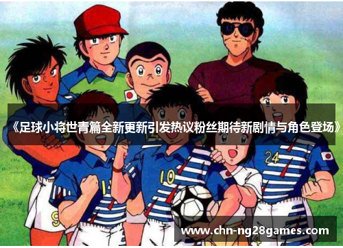 《足球小将世青篇全新更新引发热议粉丝期待新剧情与角色登场》