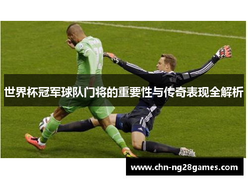 世界杯冠军球队门将的重要性与传奇表现全解析