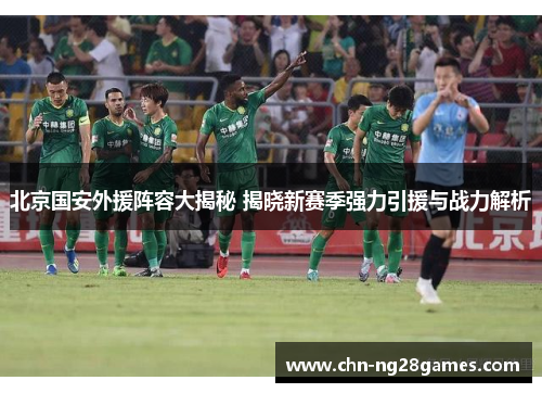 北京国安外援阵容大揭秘 揭晓新赛季强力引援与战力解析