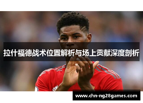 拉什福德战术位置解析与场上贡献深度剖析