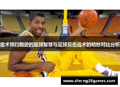 魔术师约翰逊的篮球智慧与足球反击战术的精妙对比分析