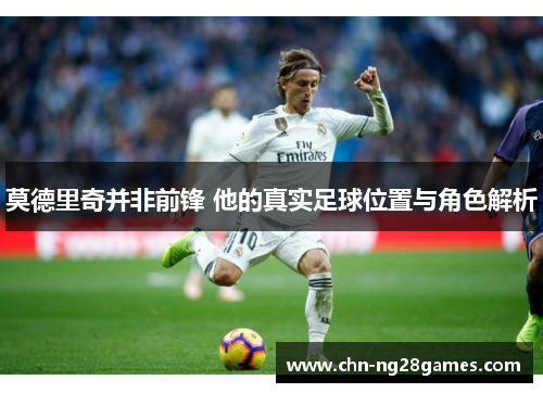 莫德里奇并非前锋 他的真实足球位置与角色解析