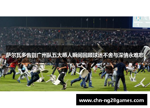 萨尔瓦多告别广州队五大感人瞬间回顾球迷不舍与深情永难忘