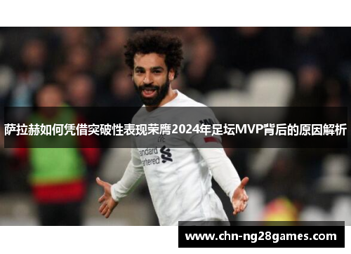 萨拉赫如何凭借突破性表现荣膺2024年足坛MVP背后的原因解析