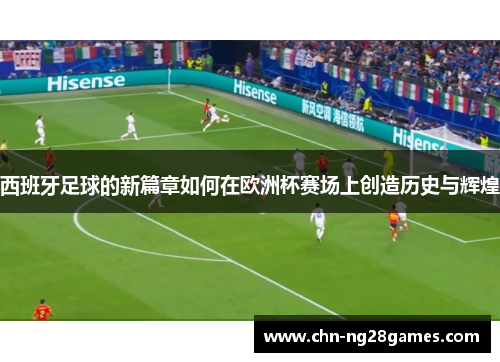 西班牙足球的新篇章如何在欧洲杯赛场上创造历史与辉煌