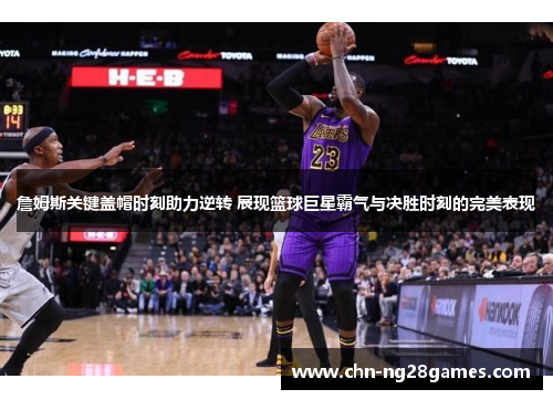 詹姆斯关键盖帽时刻助力逆转 展现篮球巨星霸气与决胜时刻的完美表现