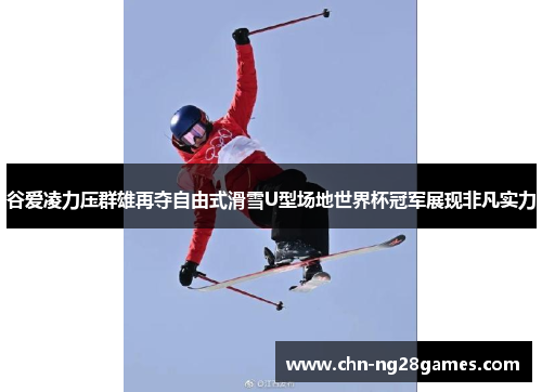 谷爱凌力压群雄再夺自由式滑雪U型场地世界杯冠军展现非凡实力