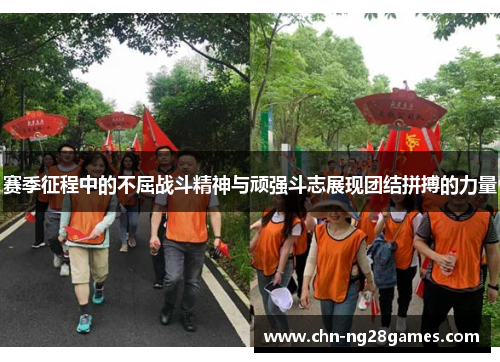 赛季征程中的不屈战斗精神与顽强斗志展现团结拼搏的力量