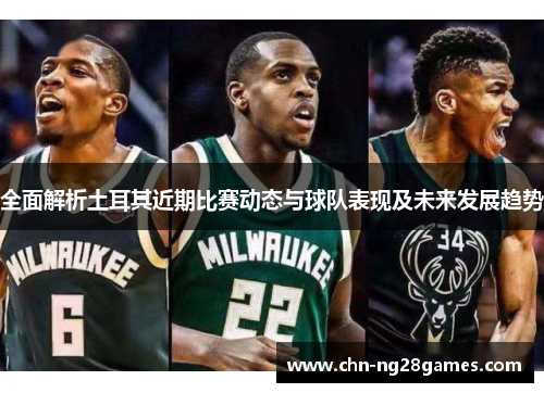 全面解析土耳其近期比赛动态与球队表现及未来发展趋势