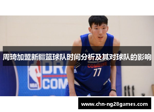 周琦加盟新疆篮球队时间分析及其对球队的影响