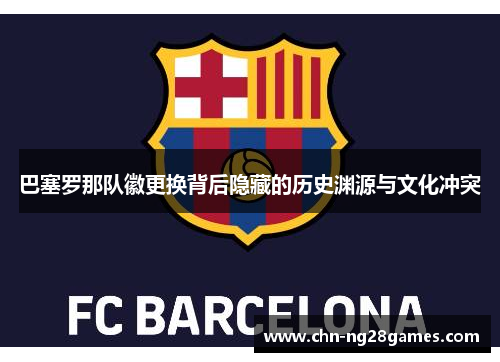 巴塞罗那队徽更换背后隐藏的历史渊源与文化冲突