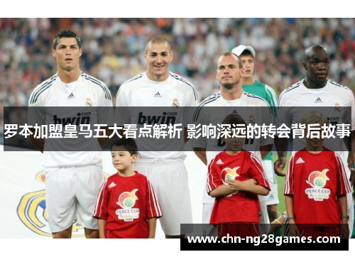 罗本加盟皇马五大看点解析 影响深远的转会背后故事